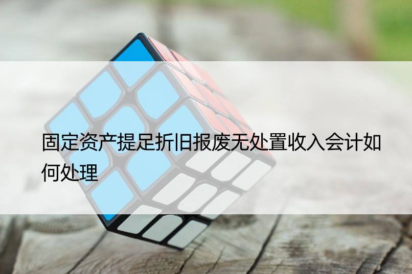 固定资产提足折旧报废无处置收入会计如何处理