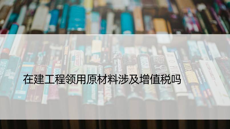 在建工程领用原材料涉及增值税吗