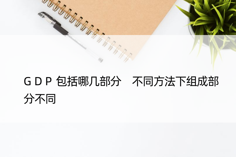 GDP包括哪几部分 不同方法下组成部分不同