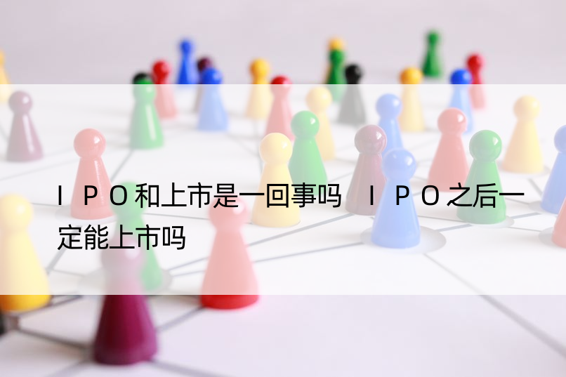 IPO和上市是一回事吗 IPO之后一定能上市吗