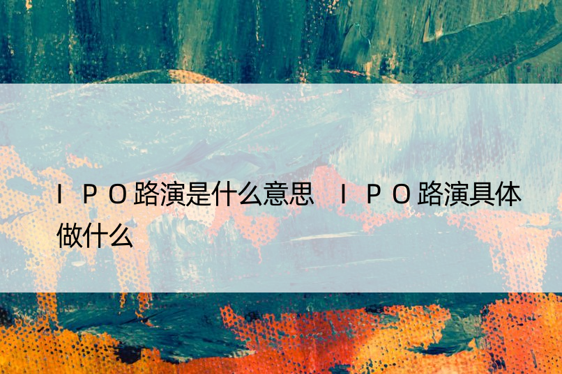 IPO路演是什么意思 IPO路演具体做什么