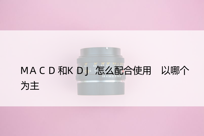 MACD和KDJ怎么配合使用 以哪个为主