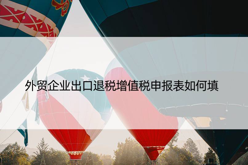 外贸企业出口退税增值税申报表如何填