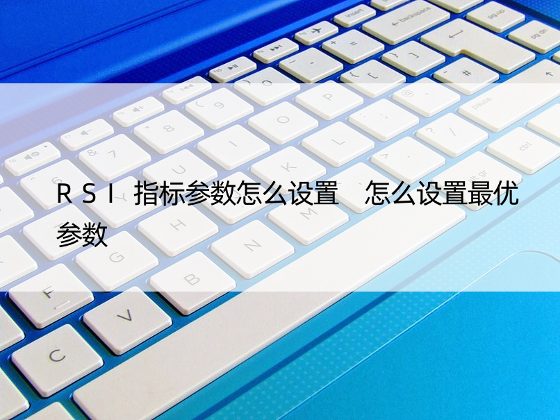 RSI指标参数怎么设置 怎么设置更优参数