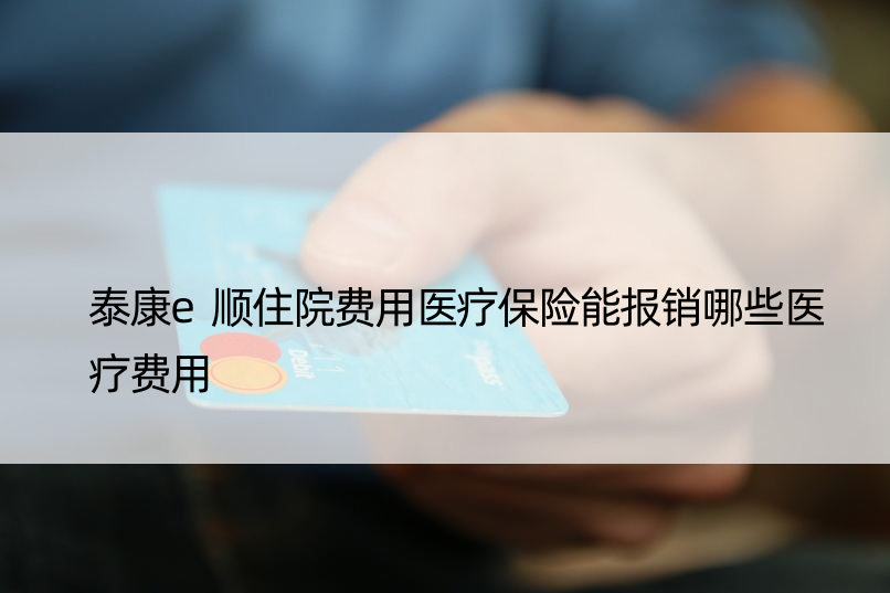 泰康e顺住院费用医疗保险能报销哪些医疗费用