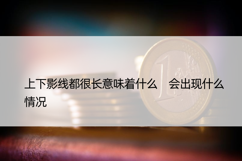 上下影线都很长意味着什么 会出现什么情况