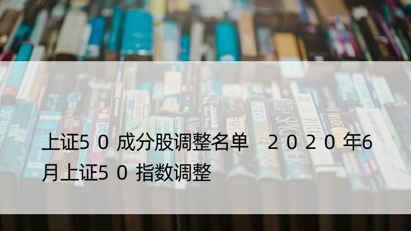 上证50成分股调整名单 2020年6月上证50指数调整