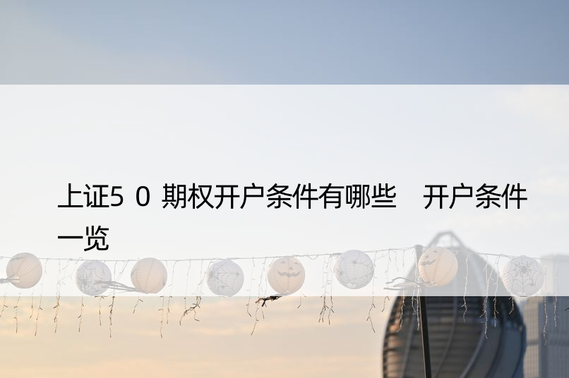 上证50期权开户条件有哪些 开户条件一览