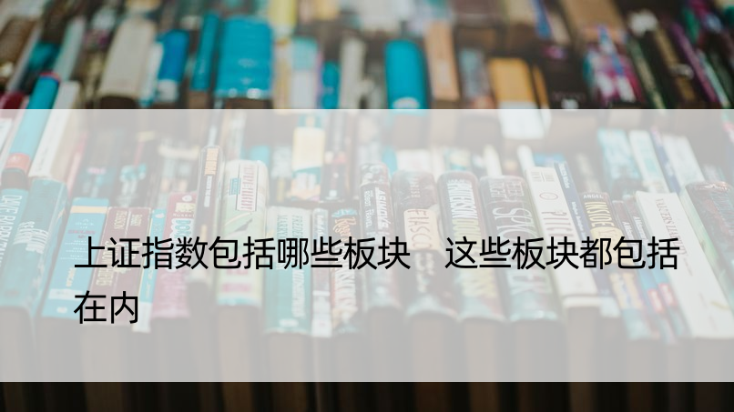 上证指数包括哪些板块 这些板块都包括在内