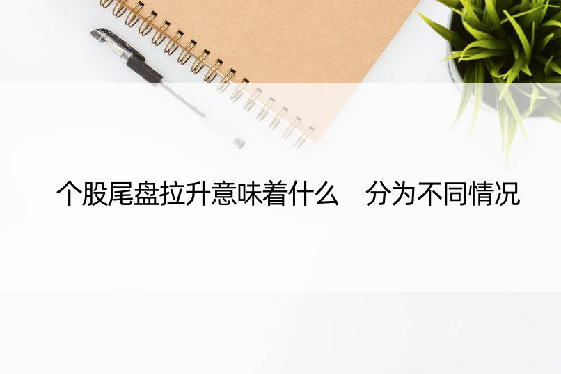 个股尾盘拉升意味着什么 分为不同情况