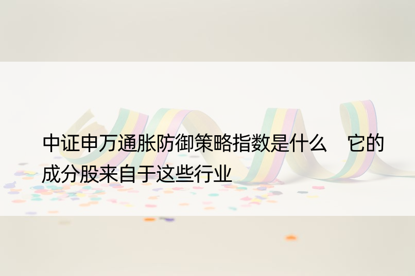 中证申万通胀防御策略指数是什么 它的成分股来自于这些行业