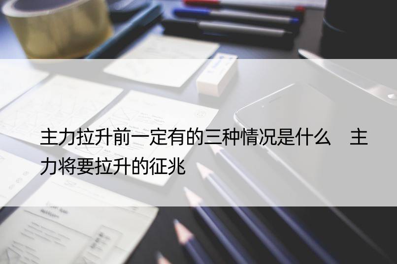 主力拉升前一定有的三种情况是什么 主力将要拉升的征兆