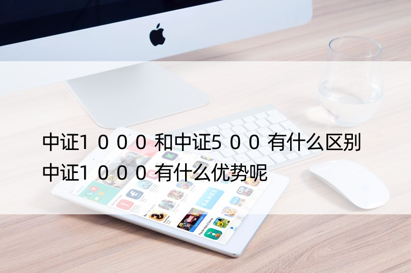 中证1000和中证500有什么区别 中证1000有什么优势呢