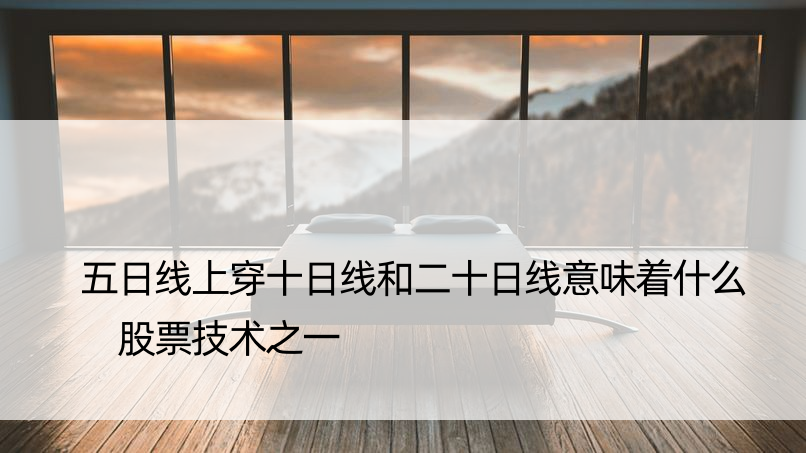 五日线上穿十日线和二十日线意味着什么 股票技术之一