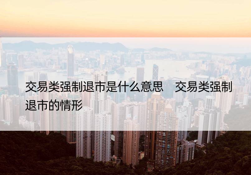 交易类强制退市是什么意思 交易类强制退市的情形