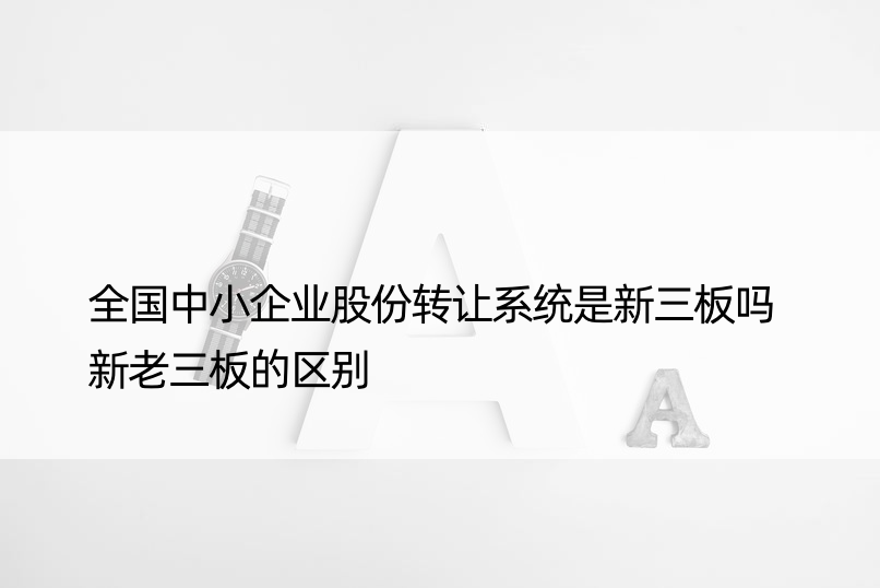 全国中小企业股份转让系统是新三板吗 新老三板的区别