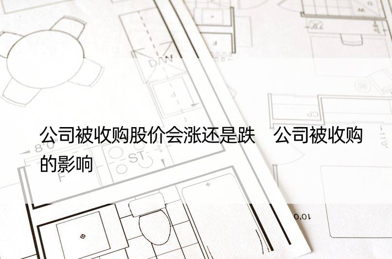 公司被收购股价会涨还是跌 公司被收购的影响