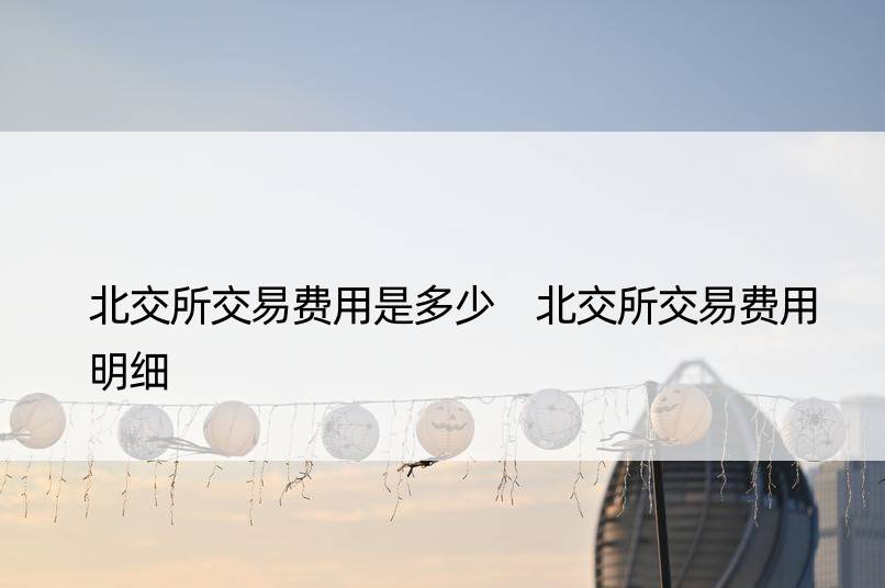 北交所交易费用是多少 北交所交易费用明细