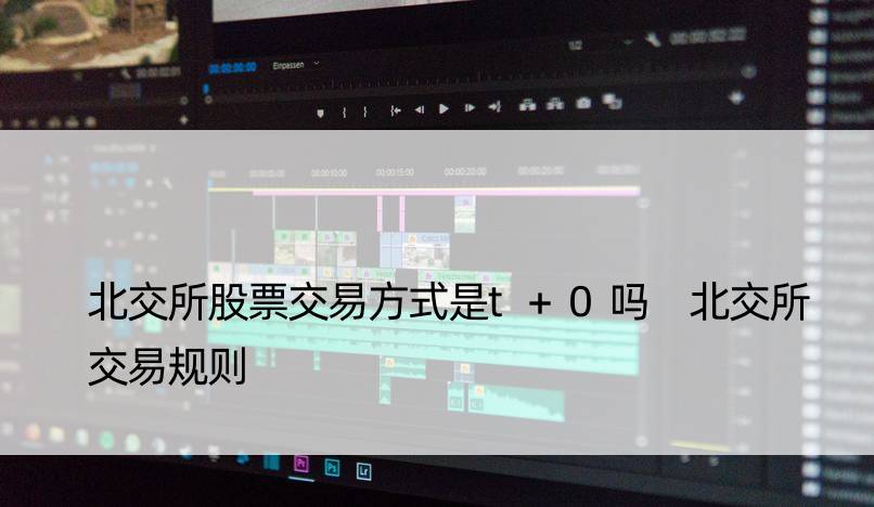 北交所股票交易方式是t+0吗 北交所交易规则