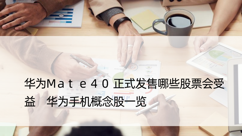 华为Mate40正式发售哪些股票会受益 华为手机概念股一览