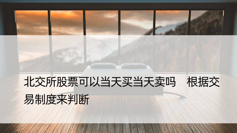 北交所股票可以当天买当天卖吗 根据交易制度来判断