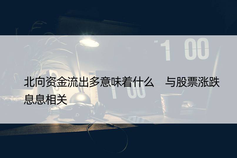 北向资金流出多意味着什么 与股票涨跌息息相关