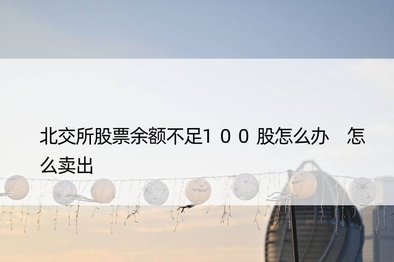 北交所股票余额不足100股怎么办 怎么卖出