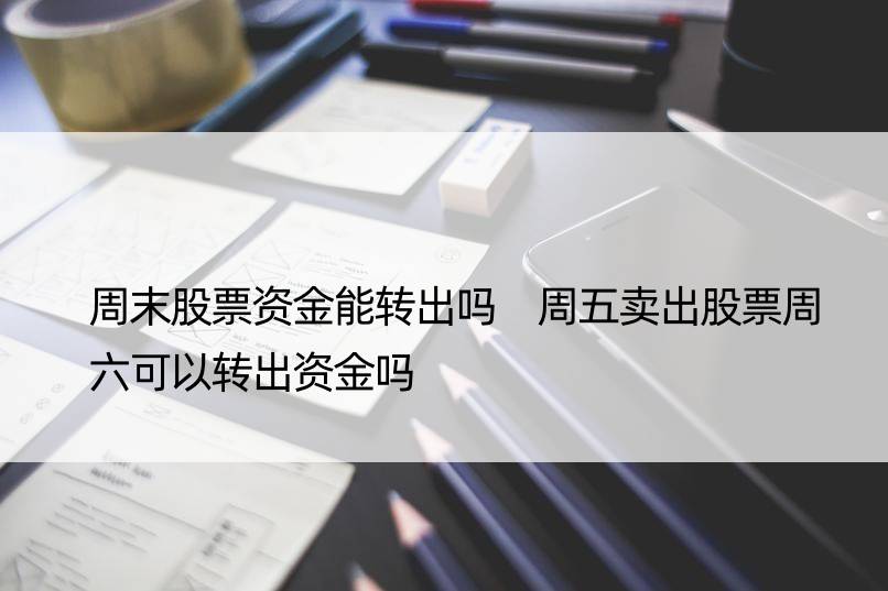 周末股票资金能转出吗 周五卖出股票周六可以转出资金吗