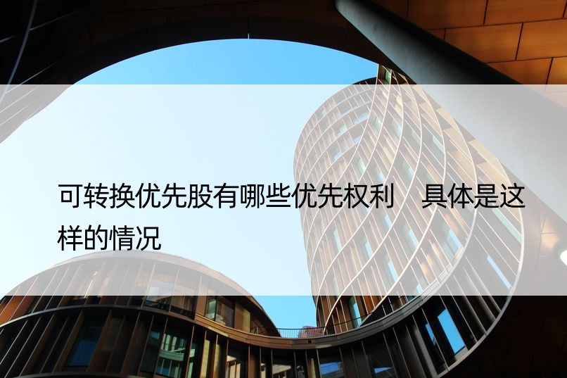 可转换优先股有哪些优先权利 具体是这样的情况