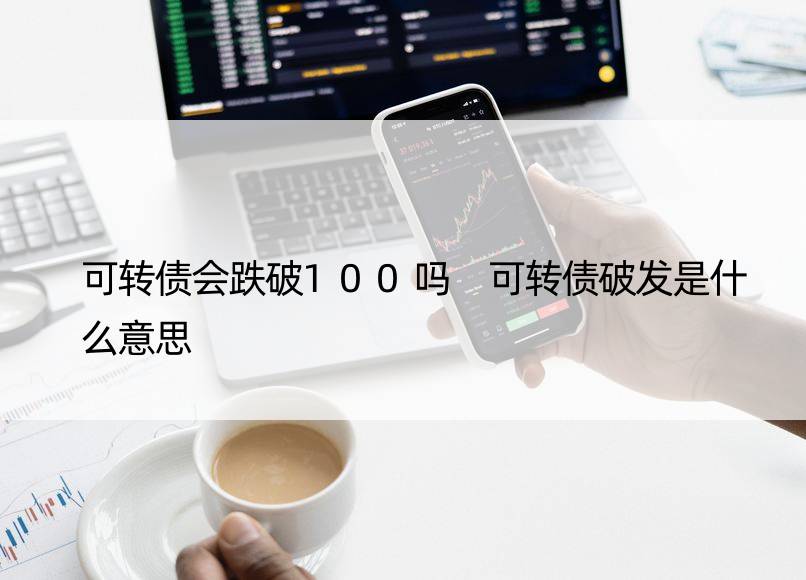 可转债会跌破100吗 可转债破发是什么意思