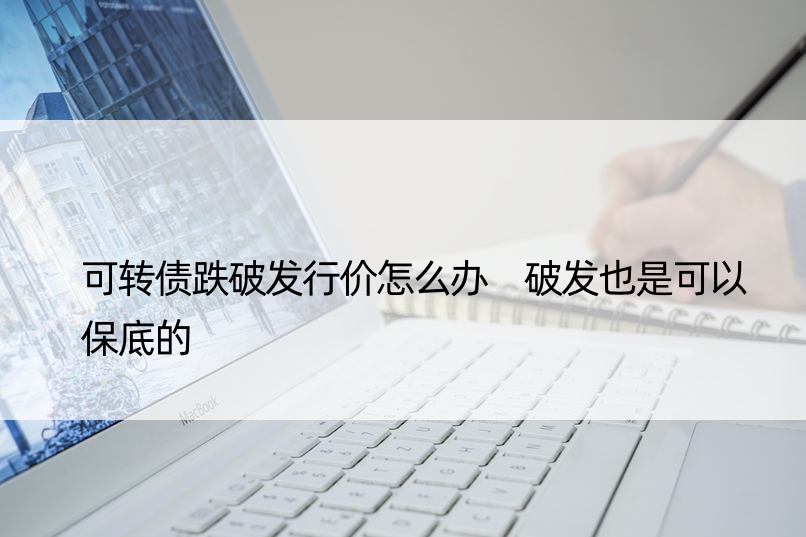 可转债跌破发行价怎么办 破发也是可以保底的