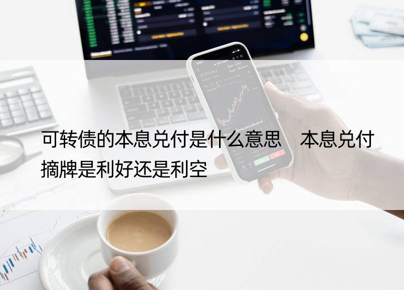 可转债的本息兑付是什么意思 本息兑付摘牌是利好还是利空