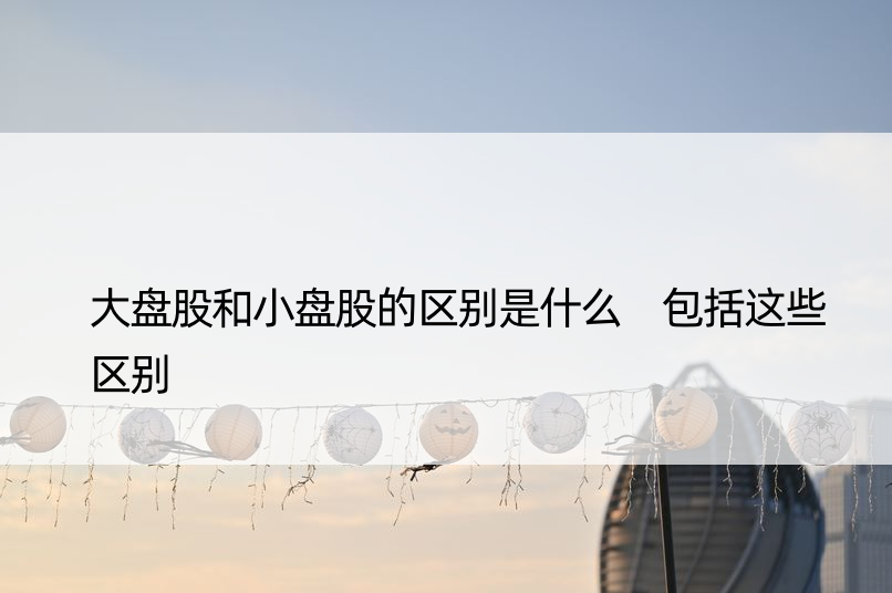 大盘股和小盘股的区别是什么 包括这些区别