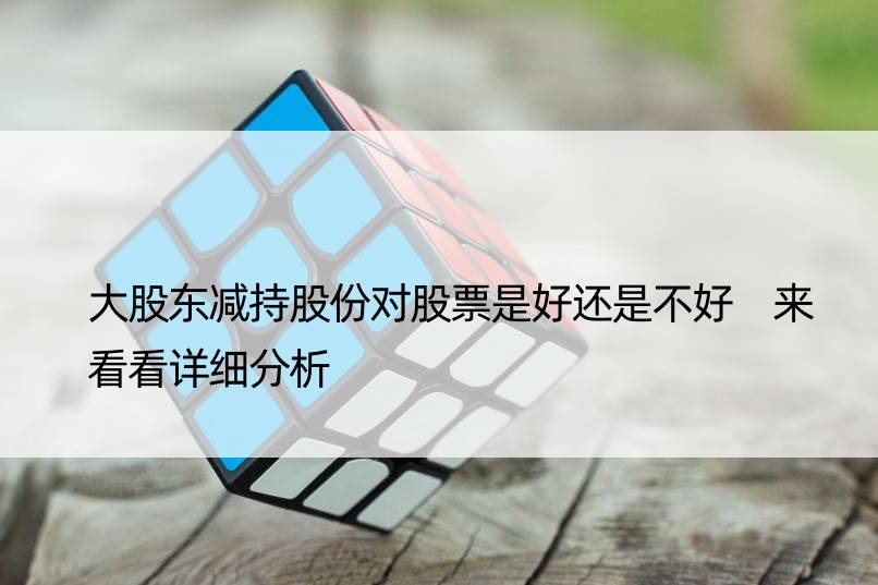 大股东减持股份对股票是好还是不好 来看看详细分析