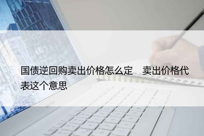 国债逆回购卖出价格怎么定 卖出价格代表这个意思