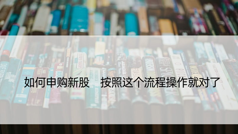 如何申购新股 按照这个流程操作就对了