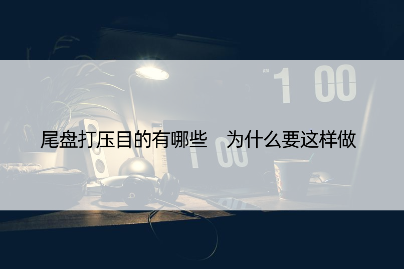 尾盘打压目的有哪些 为什么要这样做