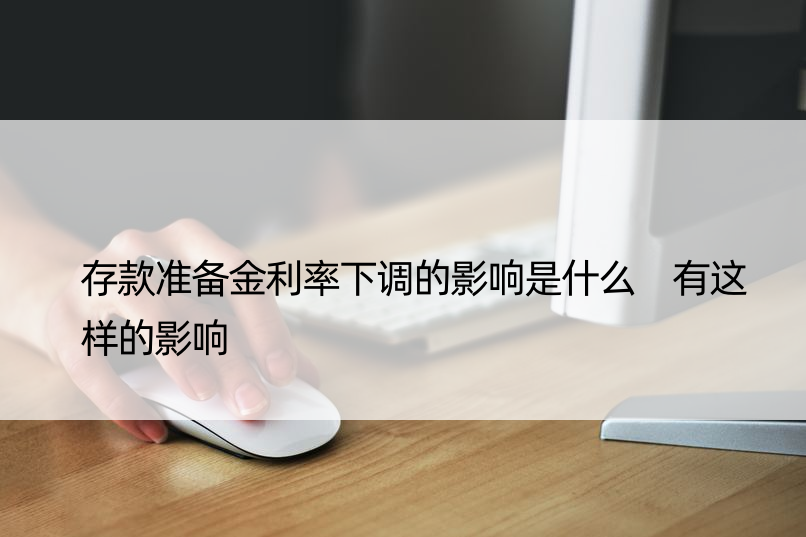 存款准备金利率下调的影响是什么 有这样的影响