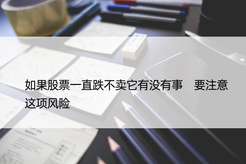 如果股票一直跌不卖它有没有事 要注意这项风险