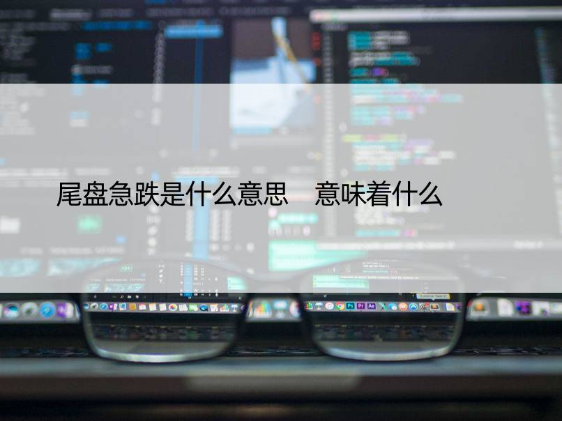 尾盘急跌是什么意思 意味着什么