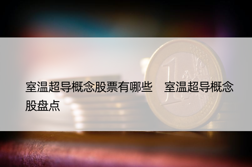 室温超导概念股票有哪些 室温超导概念股盘点