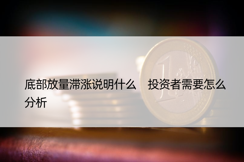 底部放量滞涨说明什么 投资者需要怎么分析