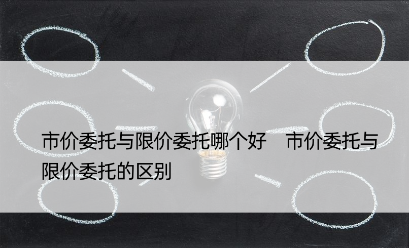 市价委托与限价委托哪个好 市价委托与限价委托的区别