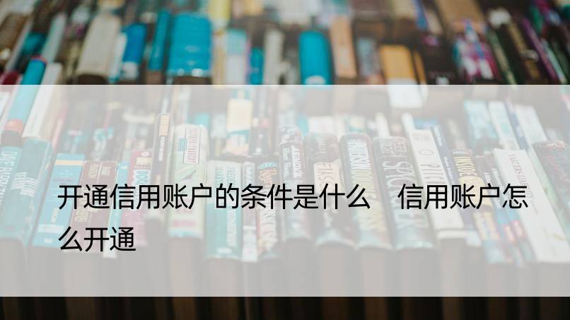 开通信用账户的条件是什么 信用账户怎么开通