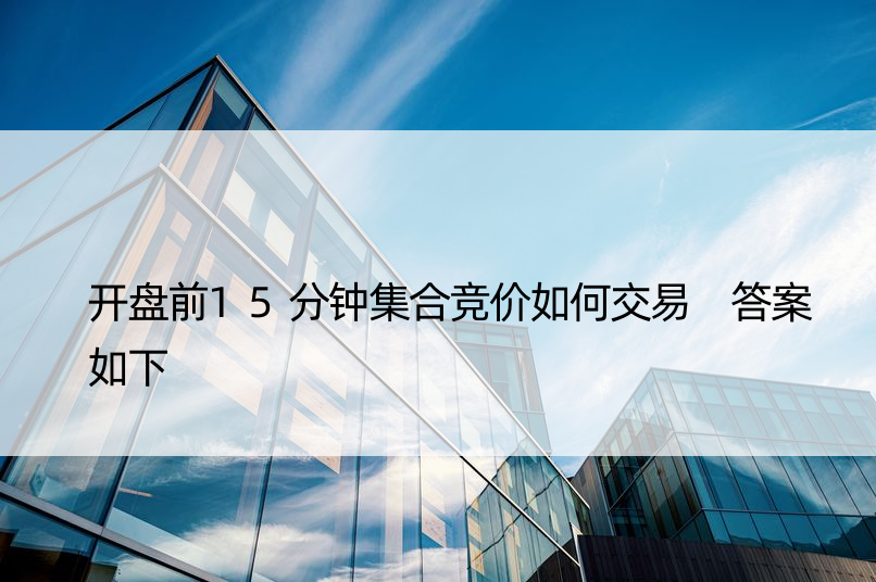 开盘前15分钟集合竞价如何交易 答案如下