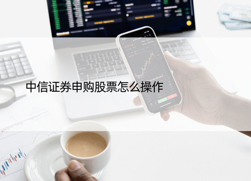 中信证券申购股票怎么操作