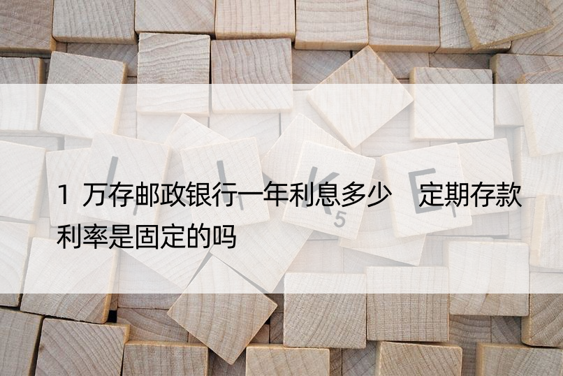 1万存邮政银行一年利息多少 定期存款利率是固定的吗