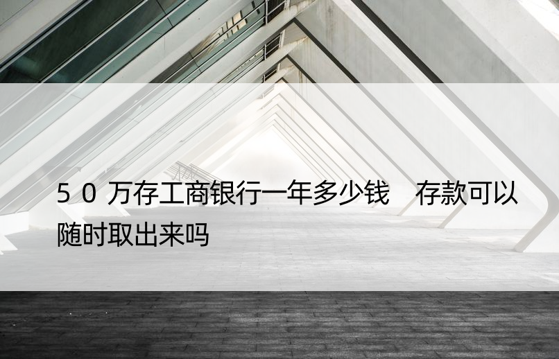 50万存工商银行一年多少钱 存款可以随时取出来吗