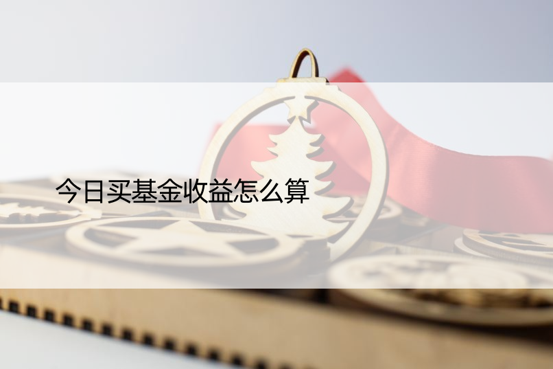 今日买基金收益怎么算