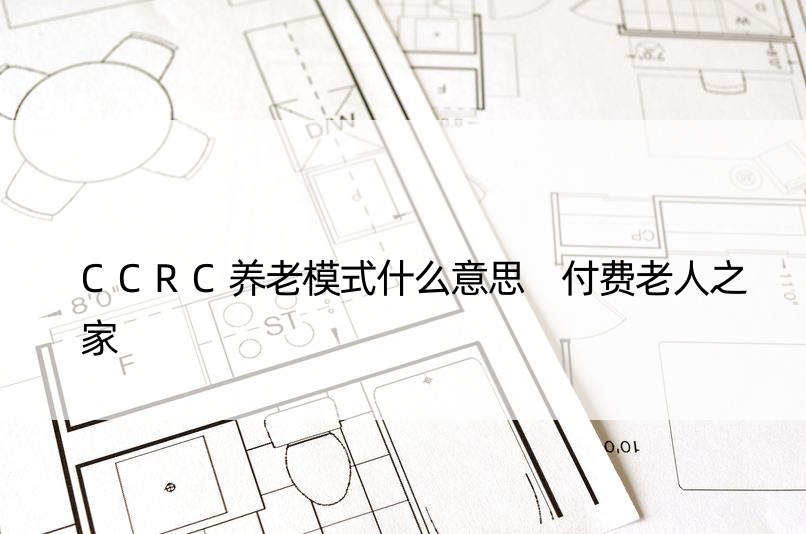 CCRC养老模式什么意思 付费老人之家